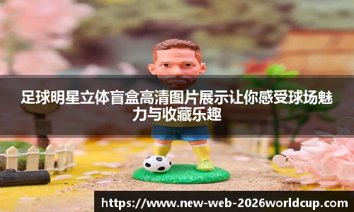 足球明星立体盲盒高清图片展示让你感受球场魅力与收藏乐趣
