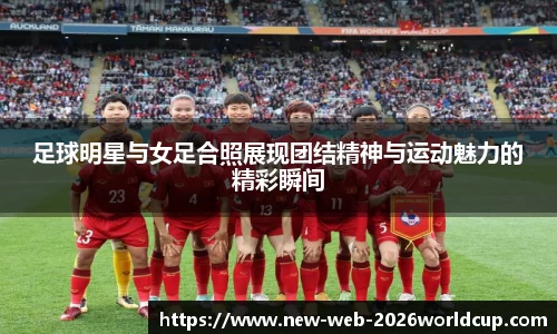 足球明星与女足合照展现团结精神与运动魅力的精彩瞬间