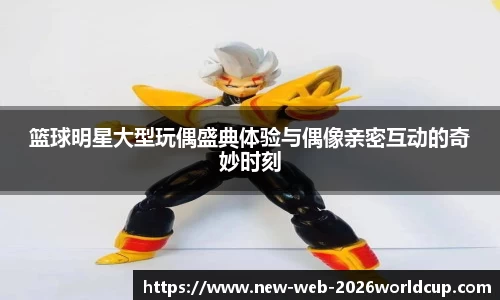 篮球明星大型玩偶盛典体验与偶像亲密互动的奇妙时刻